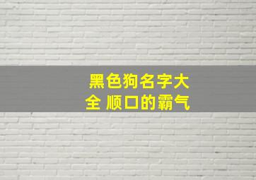 黑色狗名字大全 顺口的霸气